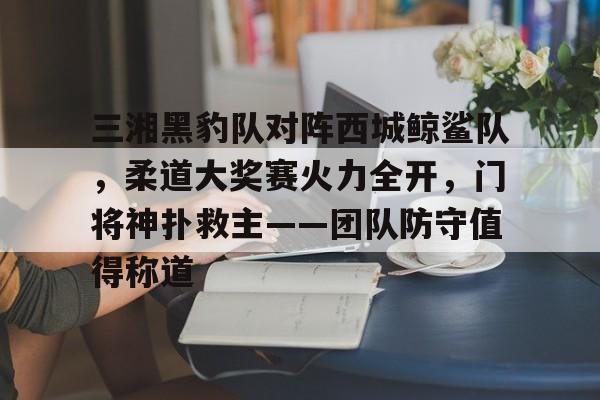 包含三湘黑豹队对阵西城鲸鲨队，柔道大奖赛火力全开，门将神扑救主——团队防守值得称道的词条
