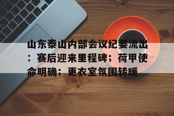 包含山东泰山内部会议纪要流出：赛后迎来里程碑；荷甲使命明确；更衣室氛围转暖的词条九游平台